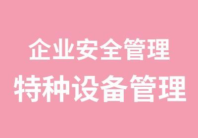 企业特种设备安全管理 特种设备管理员培训的重要性与实践